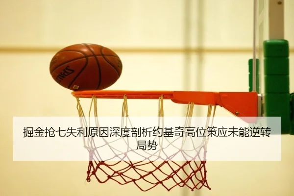 掘金抢七失利原因深度剖析约基奇高位策应未能逆转局势