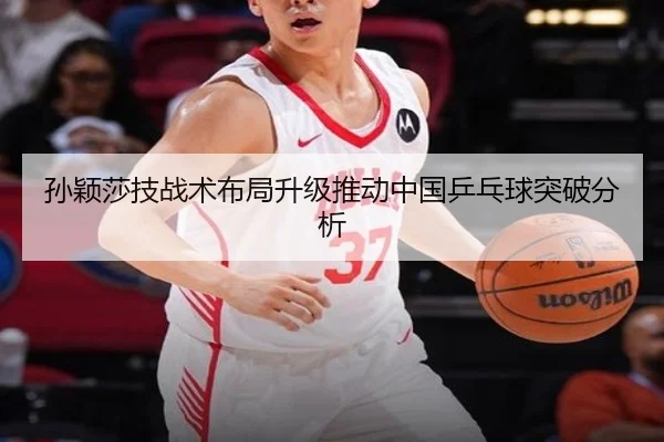 孙颖莎技战术布局升级推动中国乒乓球突破分析
