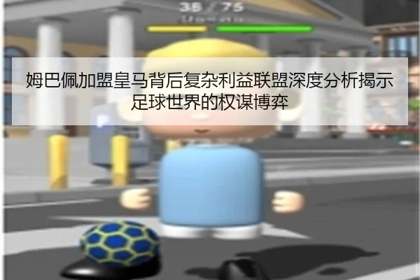 姆巴佩加盟皇马背后复杂利益联盟深度分析揭示足球世界的权谋博弈