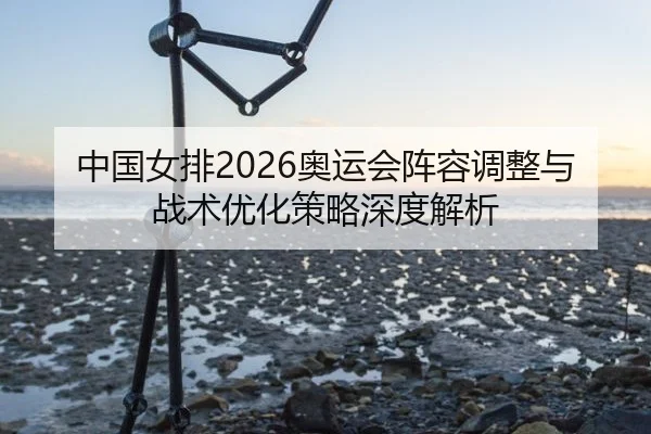 中国女排2026奥运会阵容调整与战术优化策略深度解析