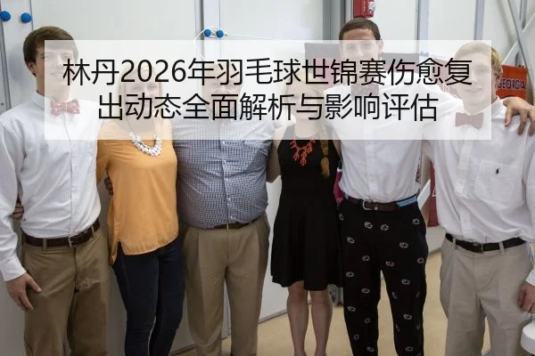 林丹2026年羽毛球世锦赛伤愈复出动态全面解析与影响评估