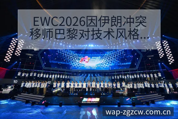 EWC2026因伊朗冲突移师巴黎对技术风格与赛程影响解析 - 足彩网