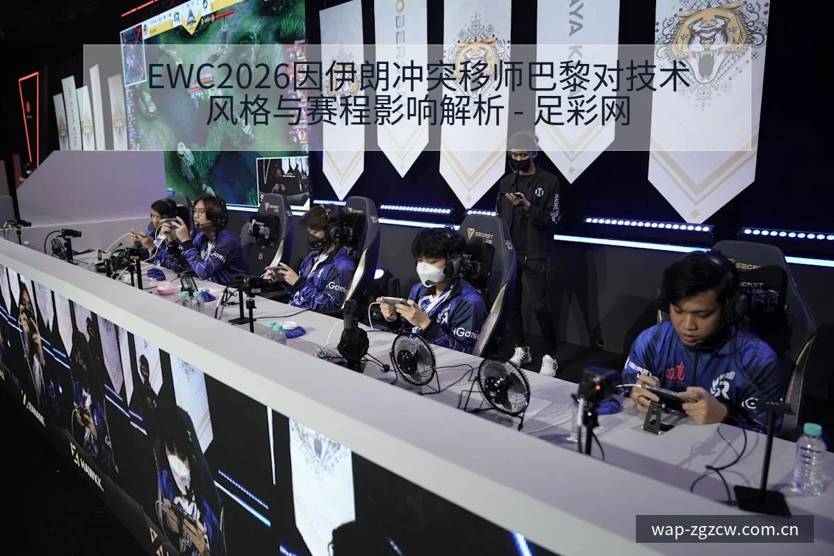EWC2026因伊朗冲突移师巴黎对技术风格与赛程影响解析 - 足彩网