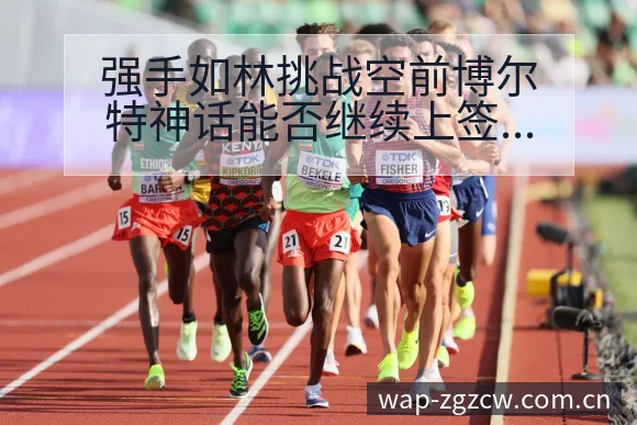 强手如林挑战空前博尔特神话能否继续上签表路径与晋级前景战 - 足彩网